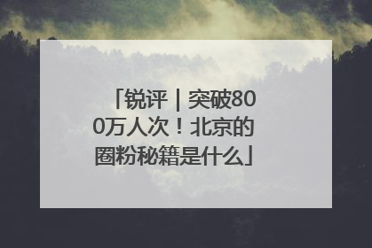 锐评｜突破800万人次！北京的圈粉秘籍是什么