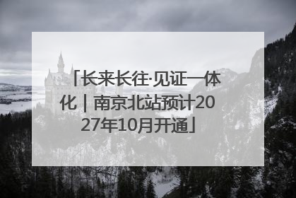 长来长往·见证一体化｜南京北站预计2027年10月开通