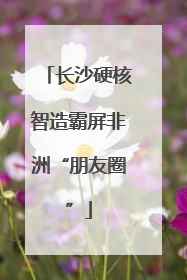 长沙硬核智造霸屏非洲“朋友圈”