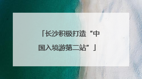 长沙积极打造“中国入境游第二站”