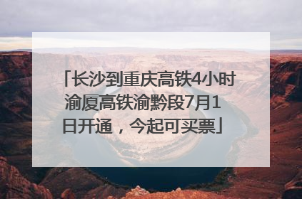 长沙到重庆高铁4小时 渝厦高铁渝黔段7月1日开通，今起可买票