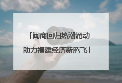 闽商回归热潮涌动 助力福建经济新腾飞