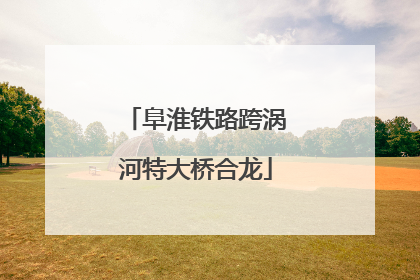 阜淮铁路跨涡河特大桥合龙