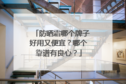 防晒霜哪个牌子好用又便宜？哪个靠谱有良心？