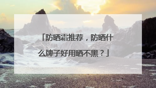 防晒霜推荐，防晒什么牌子好用晒不黑？