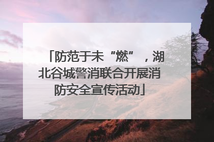 防范于未“燃”，湖北谷城警消联合开展消防安全宣传活动
