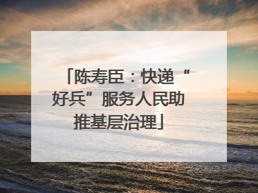 陈寿臣：快递“好兵”服务人民助推基层治理