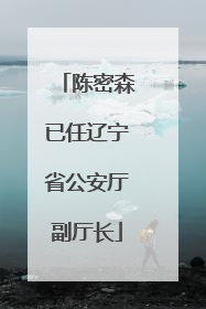 陈密森已任辽宁省公安厅副厅长