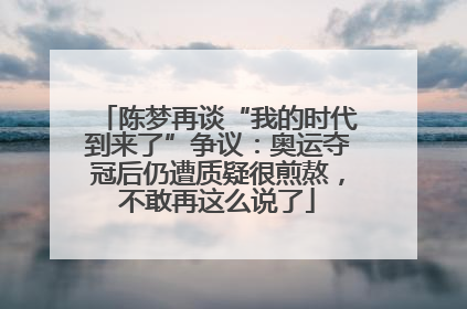 陈梦再谈“我的时代到来了”争议：奥运夺冠后仍遭质疑很煎熬，不敢再这么说了