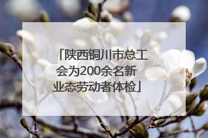 陕西铜川市总工会为200余名新业态劳动者体检