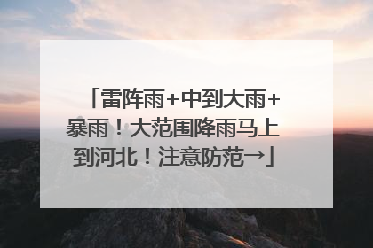 雷阵雨+中到大雨+暴雨！大范围降雨马上到河北！注意防范→
