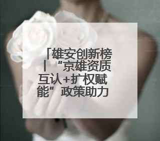 雄安创新榜丨“京雄资质互认+扩权赋能”政策助力疏解企业在雄安新区落地运营