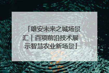 雄安未来之城场景汇｜百项前沿技术展示智慧农业新场景