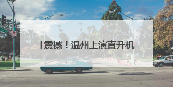 震撼！温州上演直升机高空“缝合”高压线