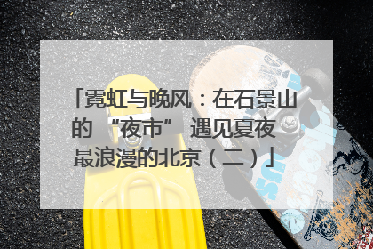 霓虹与晚风：在石景山的 “夜市” 遇见夏夜最浪漫的北京（二）