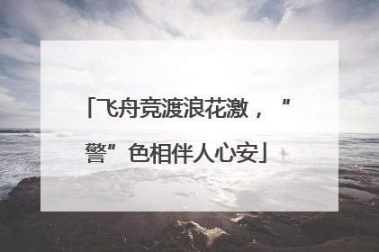 飞舟竞渡浪花激，“警”色相伴人心安
