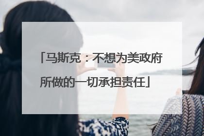 马斯克：不想为美政府所做的一切承担责任