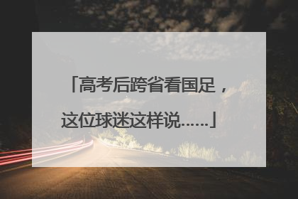 高考后跨省看国足，这位球迷这样说……