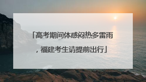 高考期间体感闷热多雷雨，福建考生请提前出行