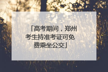高考期间，郑州考生持准考证可免费乘坐公交
