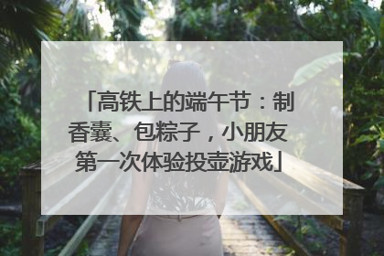 高铁上的端午节：制香囊、包粽子，小朋友第一次体验投壶游戏