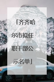 齐齐哈尔市拟任职干部公示名单