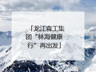 龙江森工集团“林海健康行”再出发