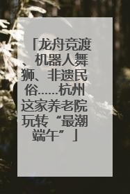龙舟竞渡、机器人舞狮、非遗民俗……杭州这家养老院玩转“最潮端午”