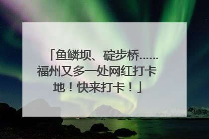鱼鳞坝、碇步桥……福州又多一处网红打卡地！快来打卡！