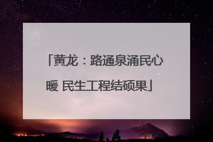 黄龙：路通泉涌民心暖 民生工程结硕果