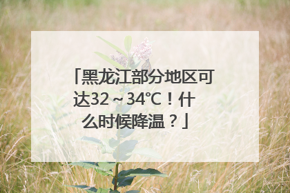 黑龙江部分地区可达32～34℃！什么时候降温？