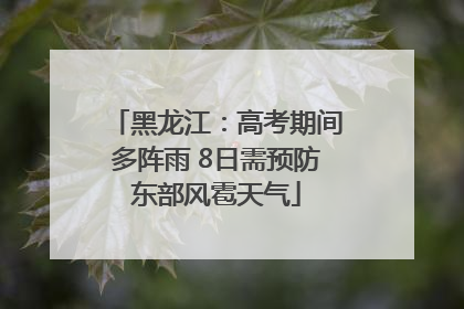 黑龙江：高考期间多阵雨 8日需预防东部风雹天气