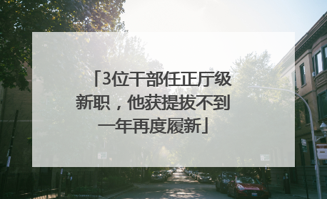 3位干部任正厅级新职，他获提拔不到一年再度履新