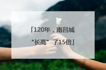 120年，南昌城“长高”了15倍