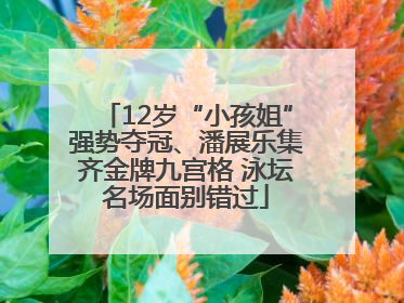 12岁“小孩姐”强势夺冠、潘展乐集齐金牌九宫格 泳坛名场面别错过