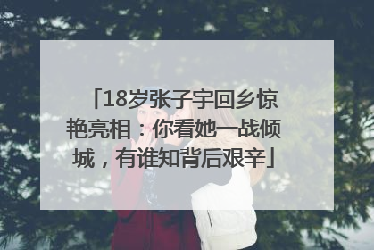 18岁张子宇回乡惊艳亮相：你看她一战倾城，有谁知背后艰辛