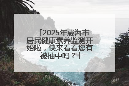 2025年威海市居民健康素养监测开始啦，快来看看您有被抽中吗？