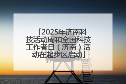 2025年济南科技活动周和全国科技工作者日（济南）活动在起步区启动