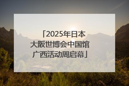 2025年日本大阪世博会中国馆广西活动周启幕