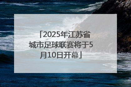 2025年江苏省城市足球联赛将于5月10日开幕