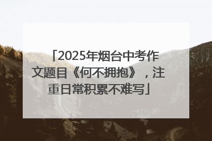 2025年烟台中考作文题目《何不拥抱》，注重日常积累不难写