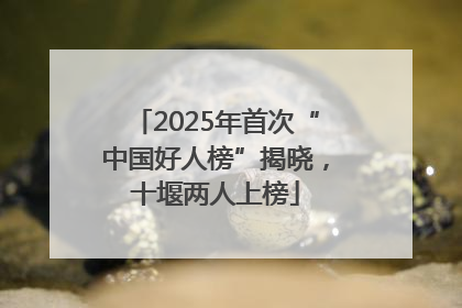 2025年首次“中国好人榜”揭晓，十堰两人上榜