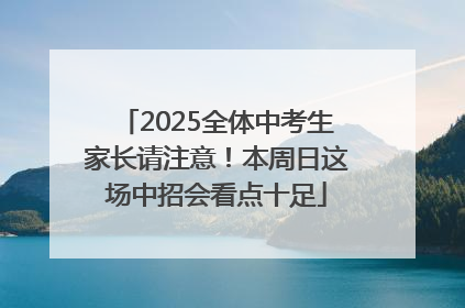 2025全体中考生家长请注意！本周日这场中招会看点十足