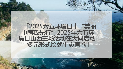 2025六五环境日丨“美丽中国我先行”2025年六五环境日山西主场活动在大同启动 多元形式绘就生态画卷