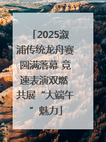 2025溆浦传统龙舟赛圆满落幕 竞速表演双燃 共展“大端午”魅力