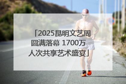 2025昆明文艺周圆满落幕 1700万人次共享艺术盛宴