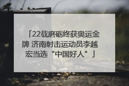 22载磨砺终获奥运金牌 济南射击运动员李越宏当选“中国好人”