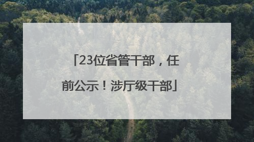 23位省管干部，任前公示！涉厅级干部
