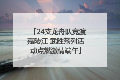 24支龙舟队竞渡嘉陵江 武胜系列活动点燃激情端午