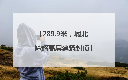 289.9米，城北一幢超高层建筑封顶